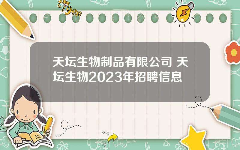 天坛生物制品有限公司 天坛生物2023年招聘信息